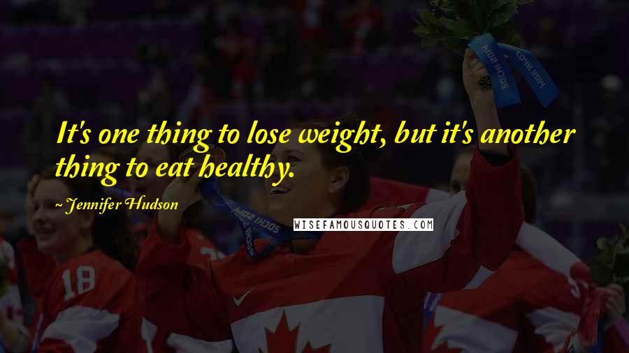 Jennifer Hudson Quotes: It's one thing to lose weight, but it's another thing to eat healthy.