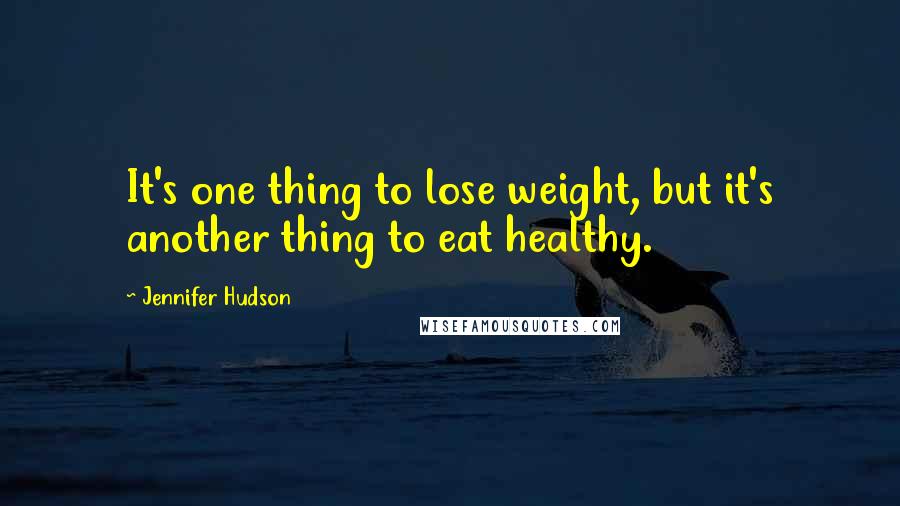 Jennifer Hudson Quotes: It's one thing to lose weight, but it's another thing to eat healthy.