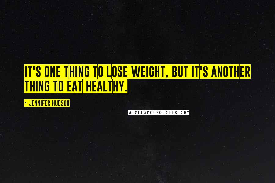 Jennifer Hudson Quotes: It's one thing to lose weight, but it's another thing to eat healthy.