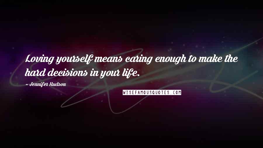 Jennifer Hudson Quotes: Loving yourself means caring enough to make the hard decisions in your life.