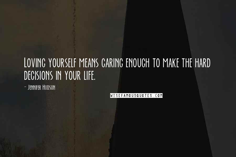 Jennifer Hudson Quotes: Loving yourself means caring enough to make the hard decisions in your life.