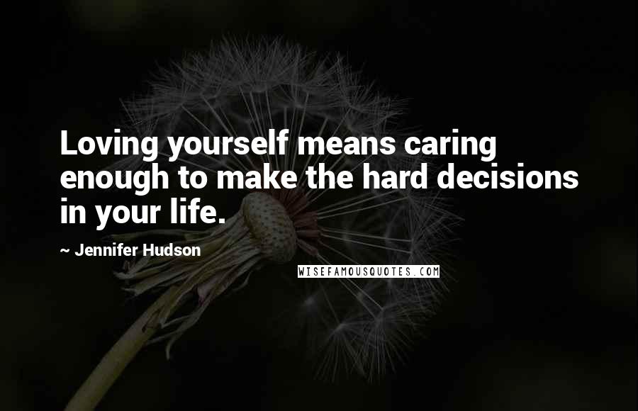 Jennifer Hudson Quotes: Loving yourself means caring enough to make the hard decisions in your life.