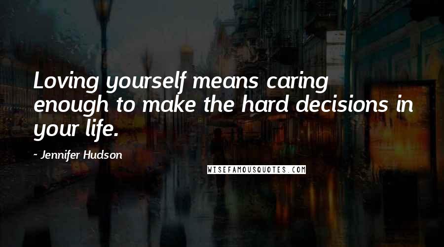 Jennifer Hudson Quotes: Loving yourself means caring enough to make the hard decisions in your life.