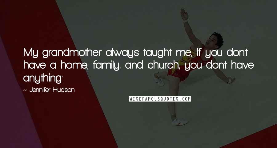 Jennifer Hudson Quotes: My grandmother always taught me, 'If you don't have a home, family, and church, you don't have anything.'