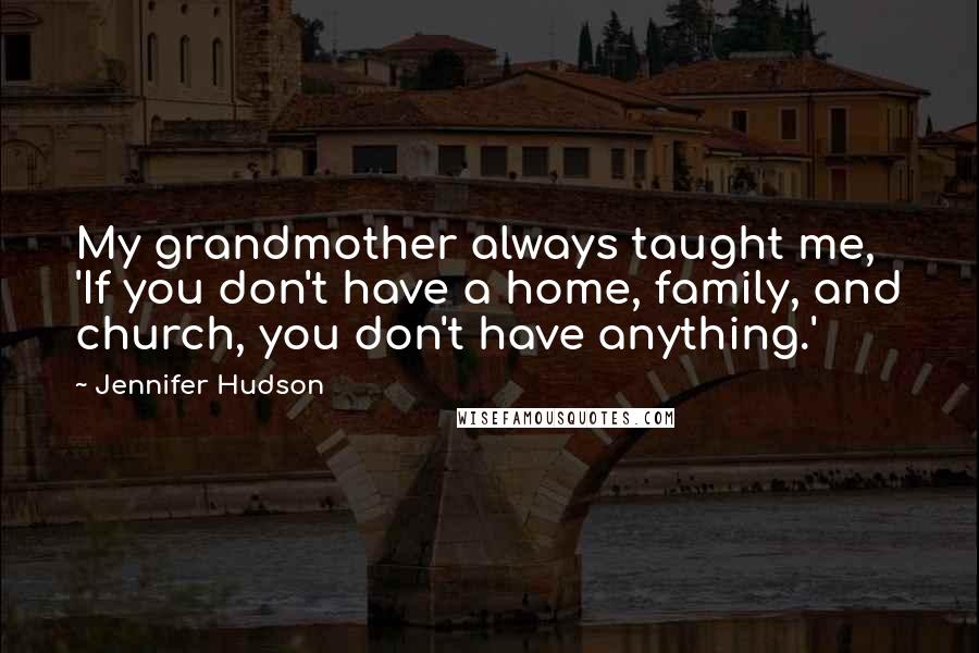 Jennifer Hudson Quotes: My grandmother always taught me, 'If you don't have a home, family, and church, you don't have anything.'