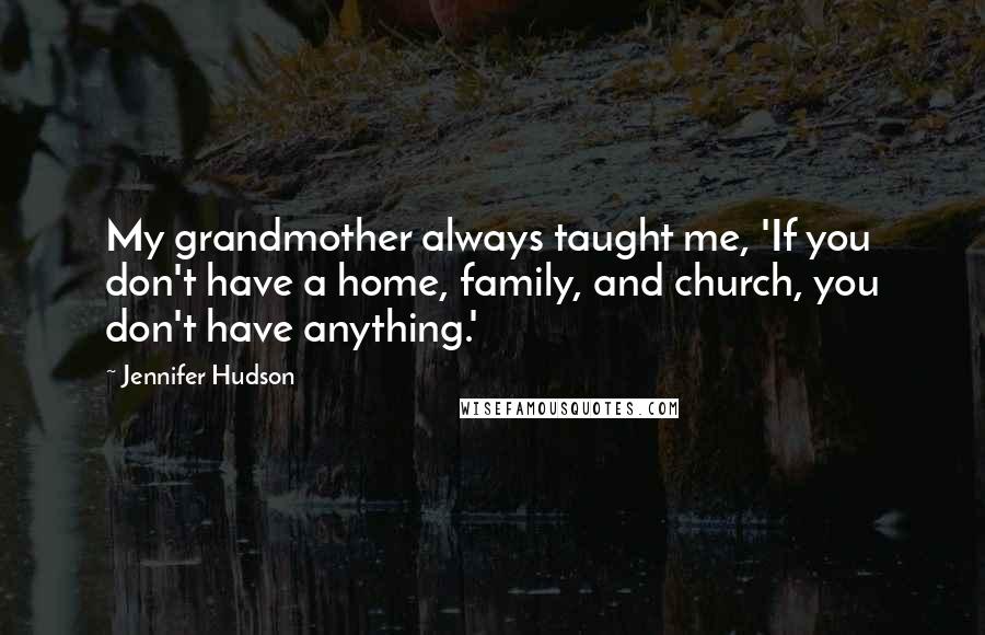 Jennifer Hudson Quotes: My grandmother always taught me, 'If you don't have a home, family, and church, you don't have anything.'