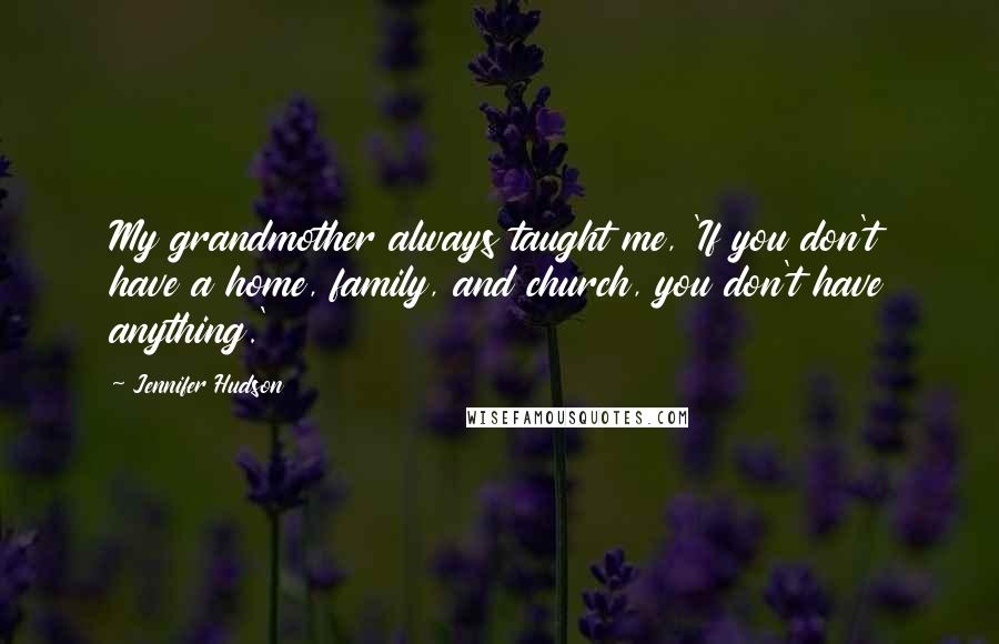 Jennifer Hudson Quotes: My grandmother always taught me, 'If you don't have a home, family, and church, you don't have anything.'