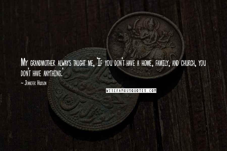 Jennifer Hudson Quotes: My grandmother always taught me, 'If you don't have a home, family, and church, you don't have anything.'