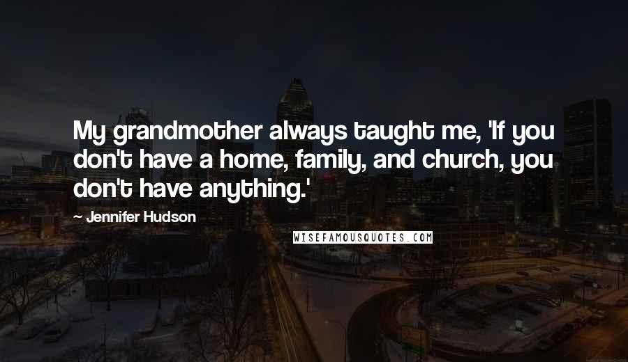 Jennifer Hudson Quotes: My grandmother always taught me, 'If you don't have a home, family, and church, you don't have anything.'