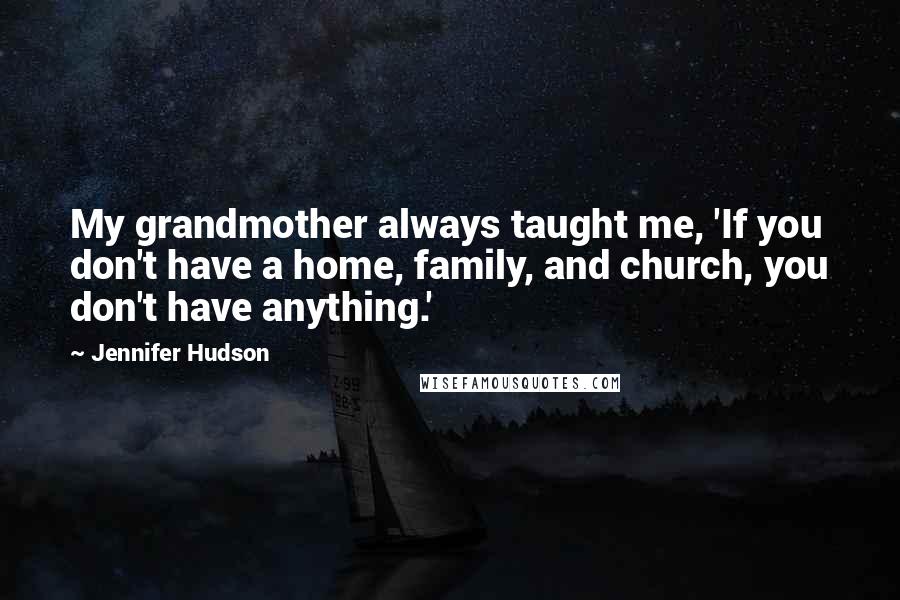 Jennifer Hudson Quotes: My grandmother always taught me, 'If you don't have a home, family, and church, you don't have anything.'