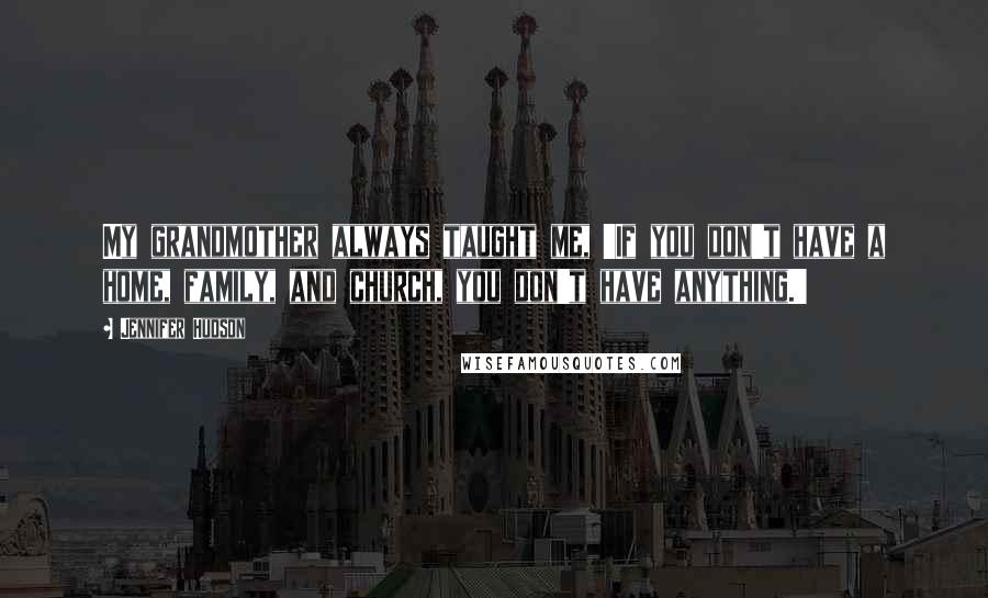 Jennifer Hudson Quotes: My grandmother always taught me, 'If you don't have a home, family, and church, you don't have anything.'
