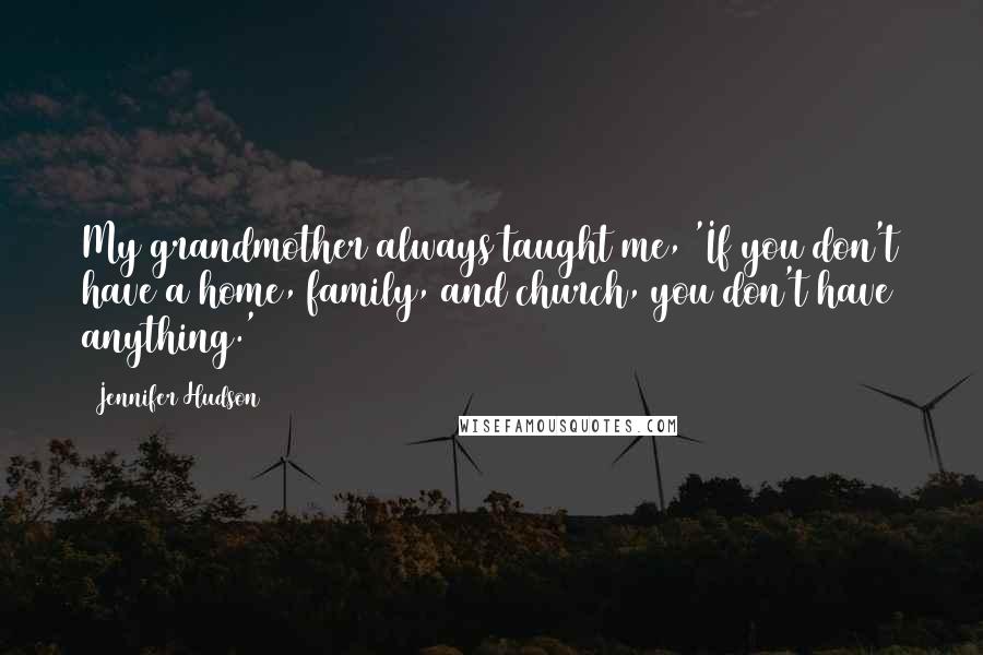 Jennifer Hudson Quotes: My grandmother always taught me, 'If you don't have a home, family, and church, you don't have anything.'