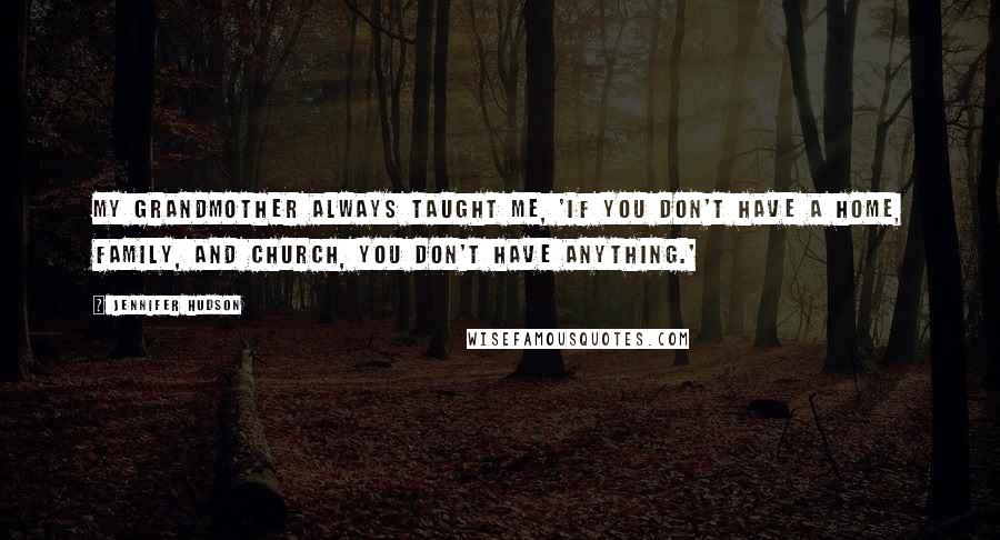 Jennifer Hudson Quotes: My grandmother always taught me, 'If you don't have a home, family, and church, you don't have anything.'