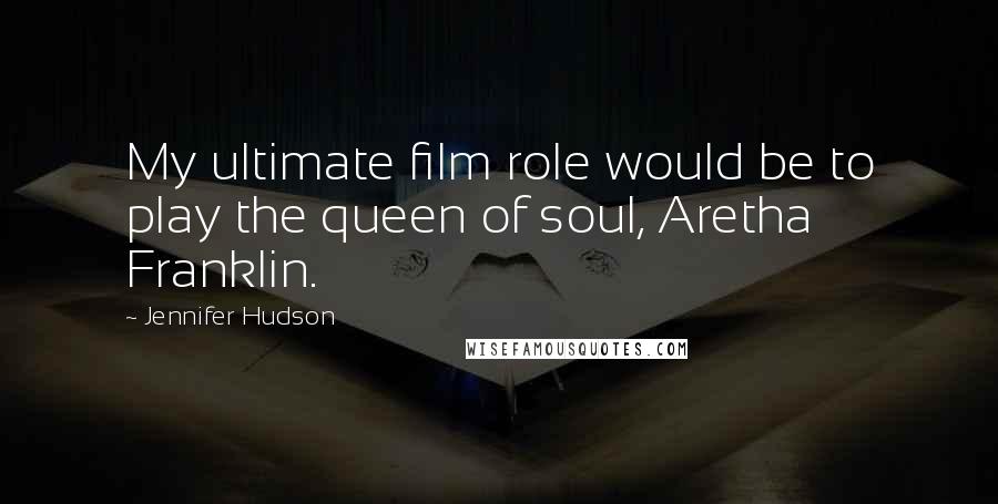 Jennifer Hudson Quotes: My ultimate film role would be to play the queen of soul, Aretha Franklin.