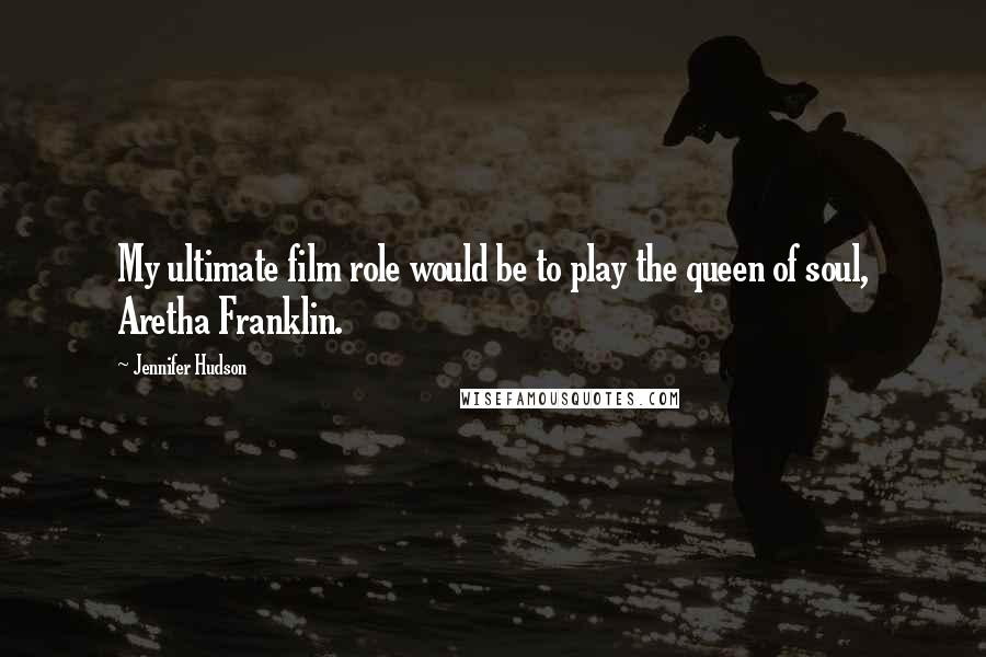 Jennifer Hudson Quotes: My ultimate film role would be to play the queen of soul, Aretha Franklin.