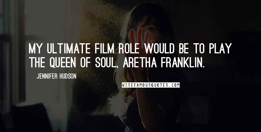 Jennifer Hudson Quotes: My ultimate film role would be to play the queen of soul, Aretha Franklin.