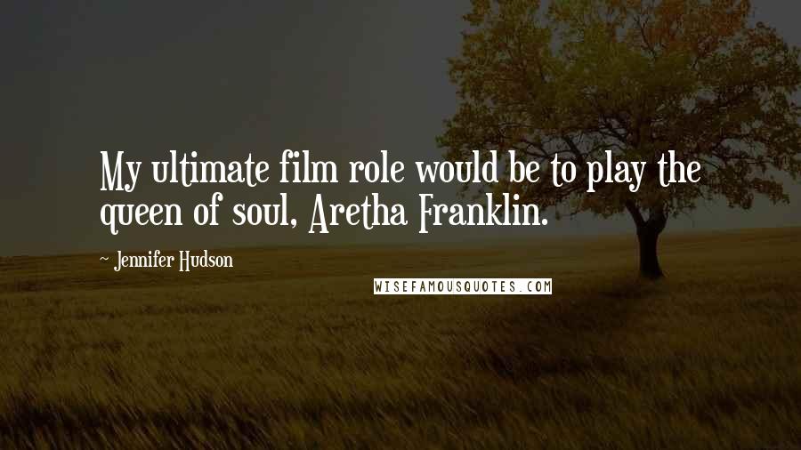 Jennifer Hudson Quotes: My ultimate film role would be to play the queen of soul, Aretha Franklin.