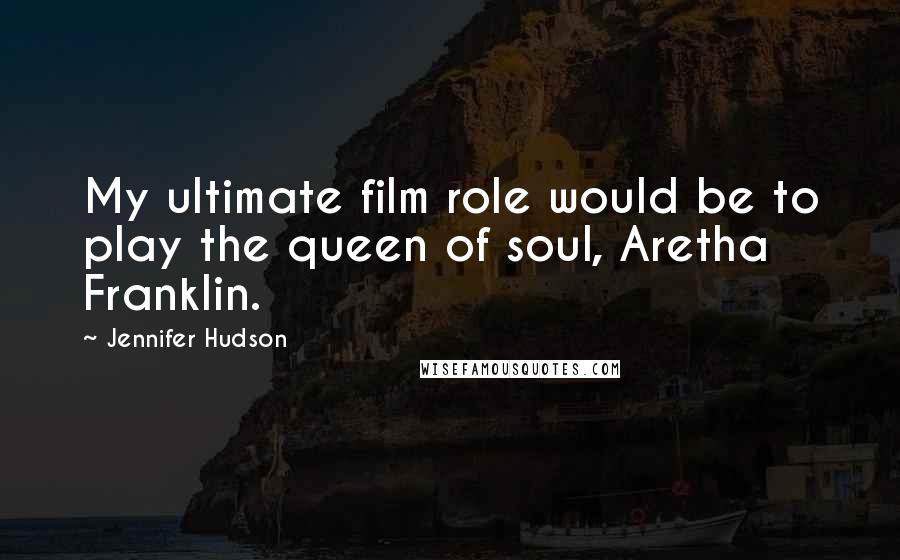 Jennifer Hudson Quotes: My ultimate film role would be to play the queen of soul, Aretha Franklin.