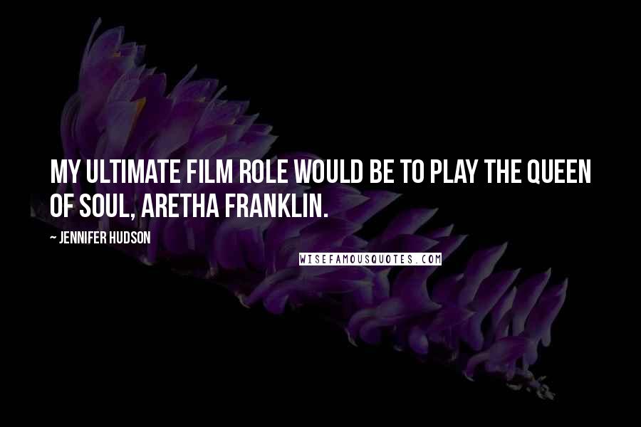 Jennifer Hudson Quotes: My ultimate film role would be to play the queen of soul, Aretha Franklin.