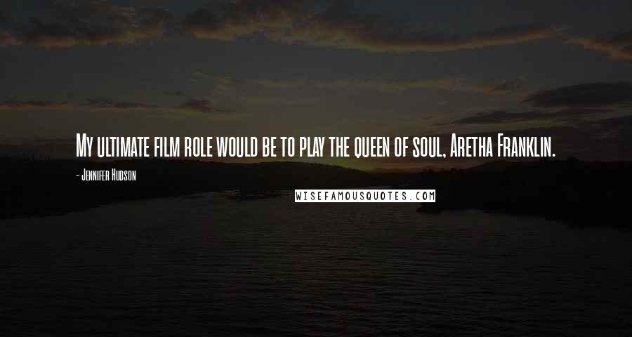 Jennifer Hudson Quotes: My ultimate film role would be to play the queen of soul, Aretha Franklin.