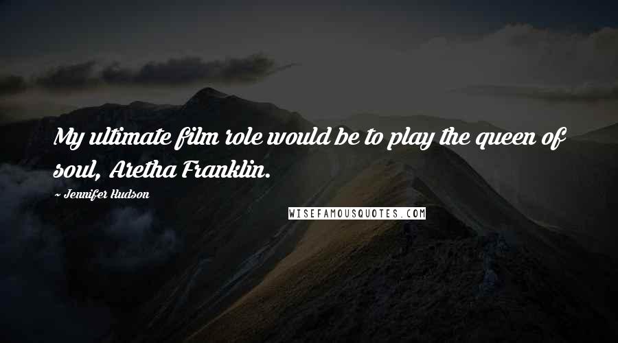Jennifer Hudson Quotes: My ultimate film role would be to play the queen of soul, Aretha Franklin.