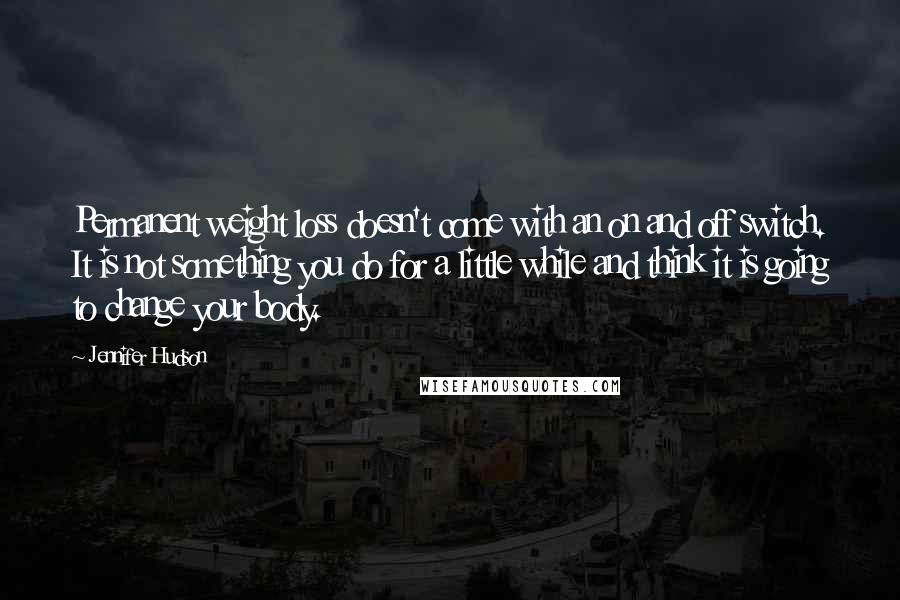Jennifer Hudson Quotes: Permanent weight loss doesn't come with an on and off switch. It is not something you do for a little while and think it is going to change your body.
