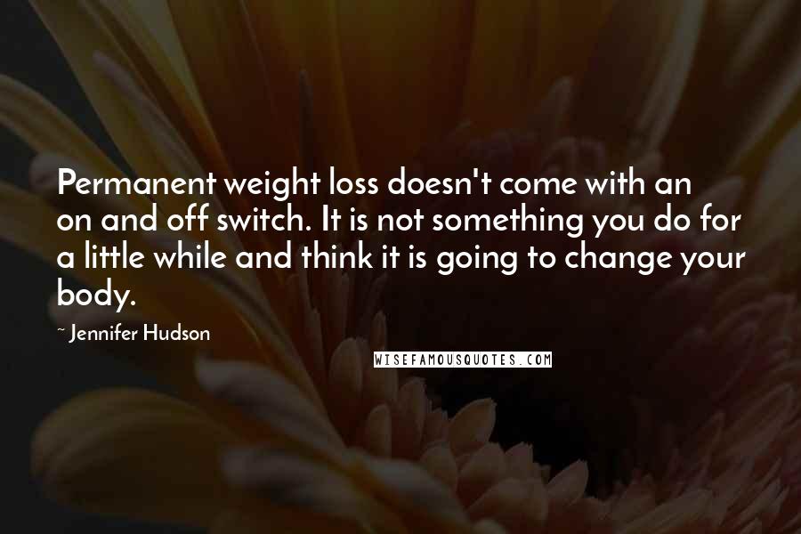 Jennifer Hudson Quotes: Permanent weight loss doesn't come with an on and off switch. It is not something you do for a little while and think it is going to change your body.