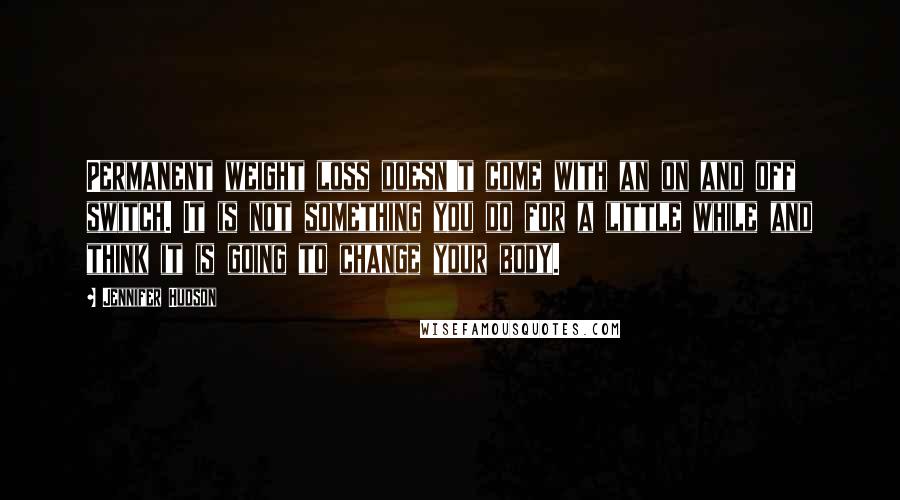 Jennifer Hudson Quotes: Permanent weight loss doesn't come with an on and off switch. It is not something you do for a little while and think it is going to change your body.