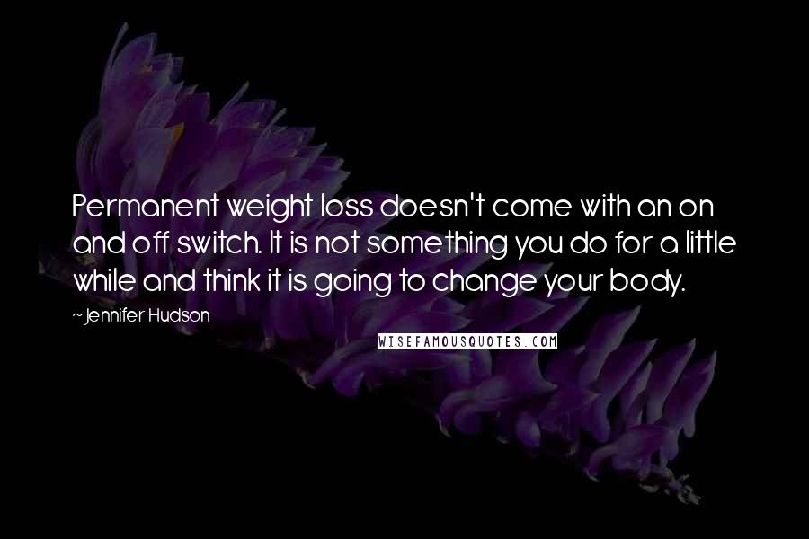 Jennifer Hudson Quotes: Permanent weight loss doesn't come with an on and off switch. It is not something you do for a little while and think it is going to change your body.