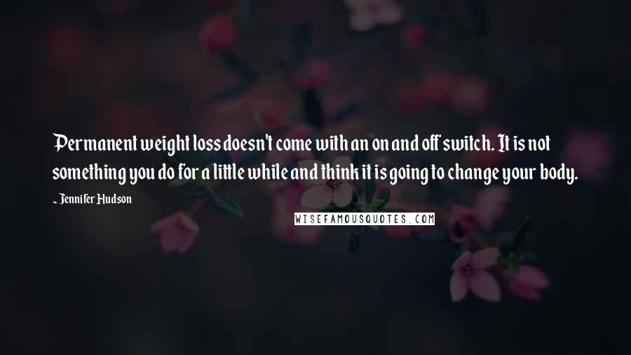 Jennifer Hudson Quotes: Permanent weight loss doesn't come with an on and off switch. It is not something you do for a little while and think it is going to change your body.