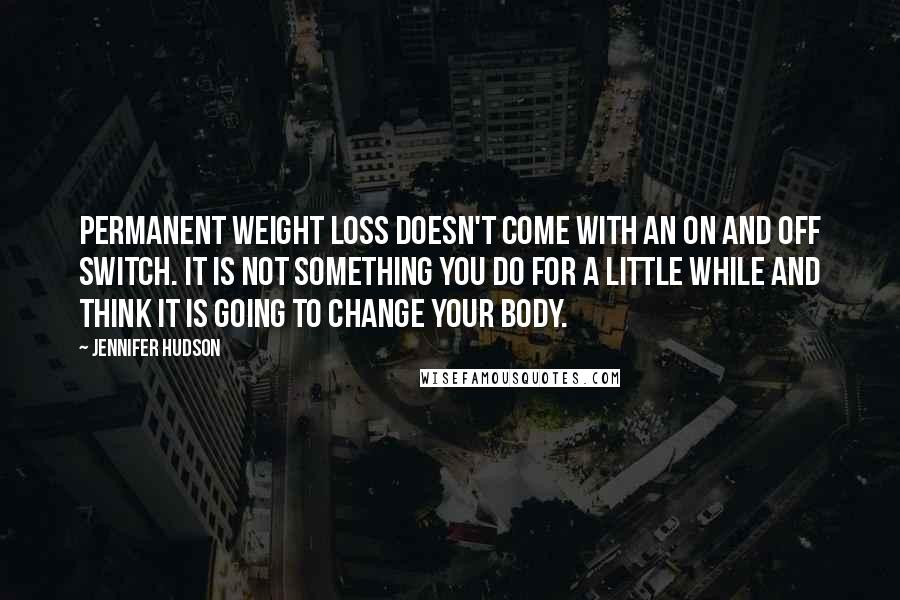 Jennifer Hudson Quotes: Permanent weight loss doesn't come with an on and off switch. It is not something you do for a little while and think it is going to change your body.