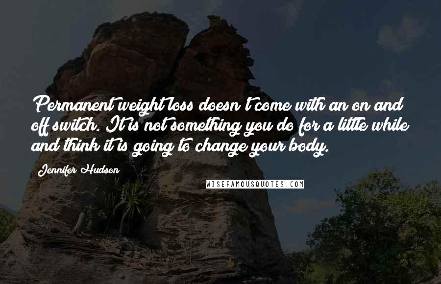 Jennifer Hudson Quotes: Permanent weight loss doesn't come with an on and off switch. It is not something you do for a little while and think it is going to change your body.