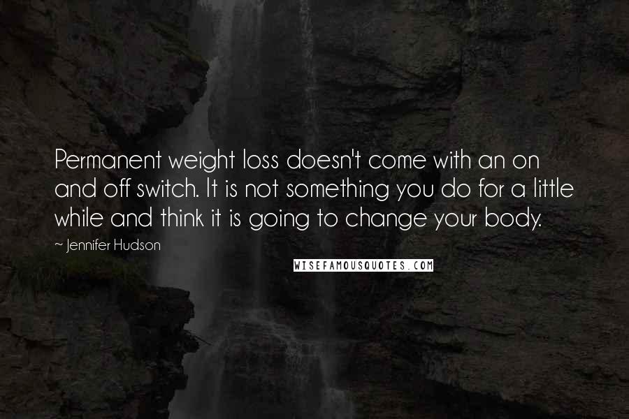 Jennifer Hudson Quotes: Permanent weight loss doesn't come with an on and off switch. It is not something you do for a little while and think it is going to change your body.