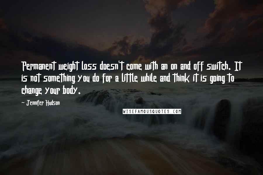 Jennifer Hudson Quotes: Permanent weight loss doesn't come with an on and off switch. It is not something you do for a little while and think it is going to change your body.