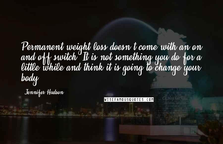 Jennifer Hudson Quotes: Permanent weight loss doesn't come with an on and off switch. It is not something you do for a little while and think it is going to change your body.