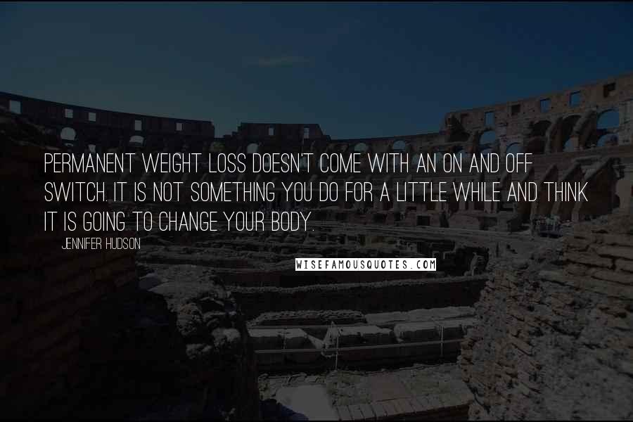 Jennifer Hudson Quotes: Permanent weight loss doesn't come with an on and off switch. It is not something you do for a little while and think it is going to change your body.