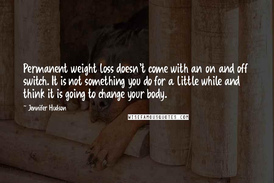 Jennifer Hudson Quotes: Permanent weight loss doesn't come with an on and off switch. It is not something you do for a little while and think it is going to change your body.