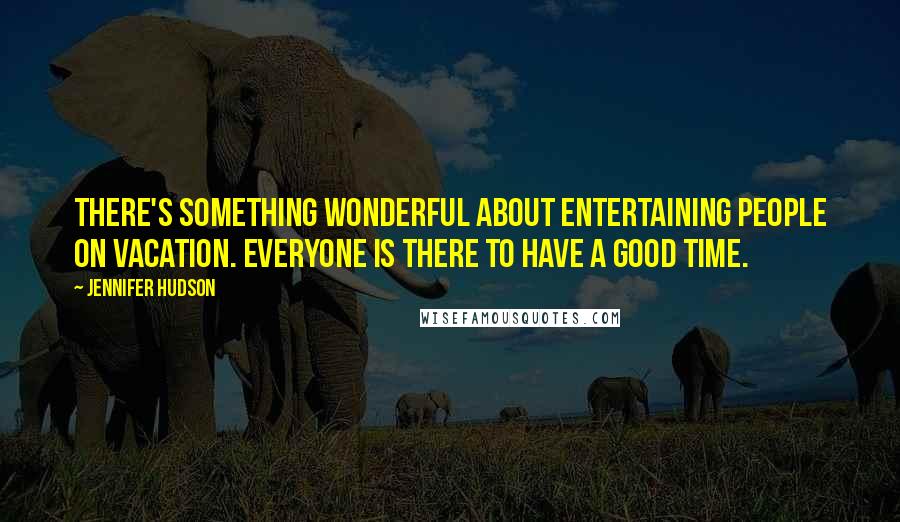 Jennifer Hudson Quotes: There's something wonderful about entertaining people on vacation. Everyone is there to have a good time.