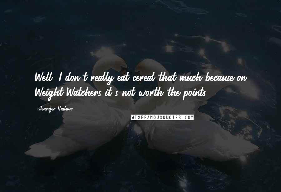 Jennifer Hudson Quotes: Well, I don't really eat cereal that much because on Weight Watchers it's not worth the points.