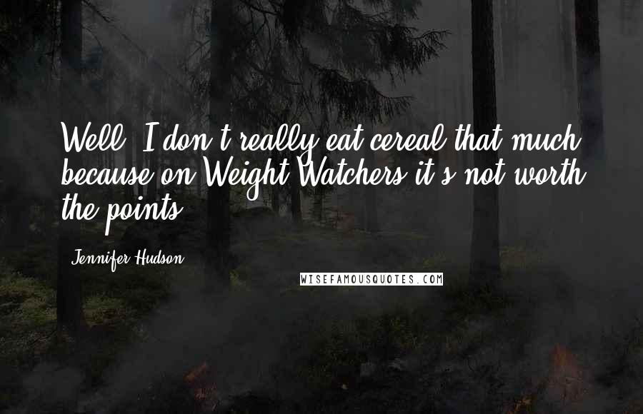 Jennifer Hudson Quotes: Well, I don't really eat cereal that much because on Weight Watchers it's not worth the points.