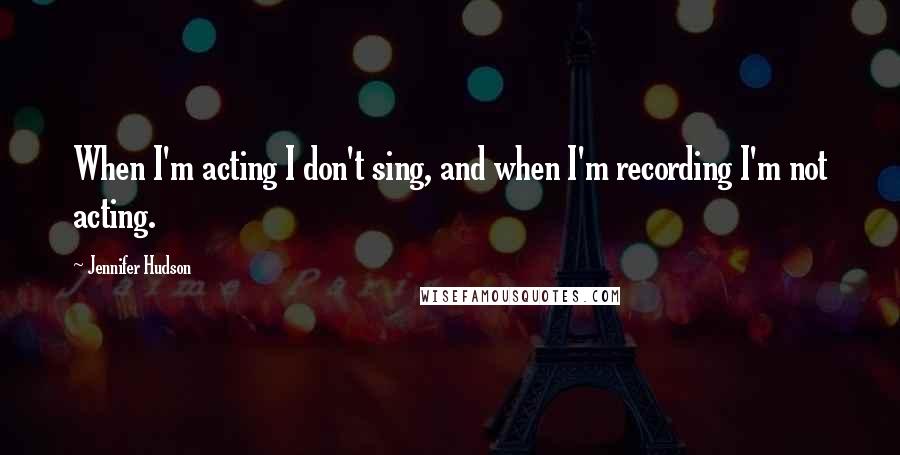 Jennifer Hudson Quotes: When I'm acting I don't sing, and when I'm recording I'm not acting.