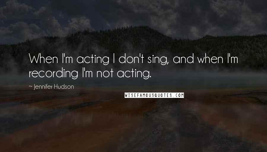 Jennifer Hudson Quotes: When I'm acting I don't sing, and when I'm recording I'm not acting.