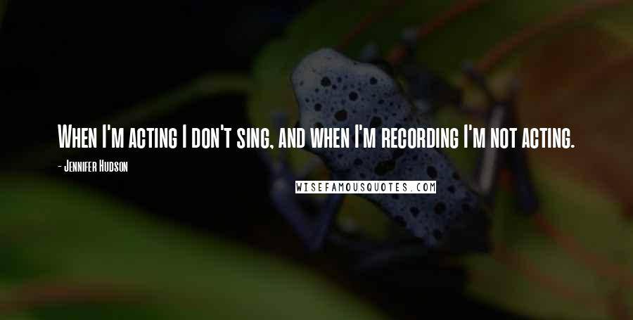 Jennifer Hudson Quotes: When I'm acting I don't sing, and when I'm recording I'm not acting.