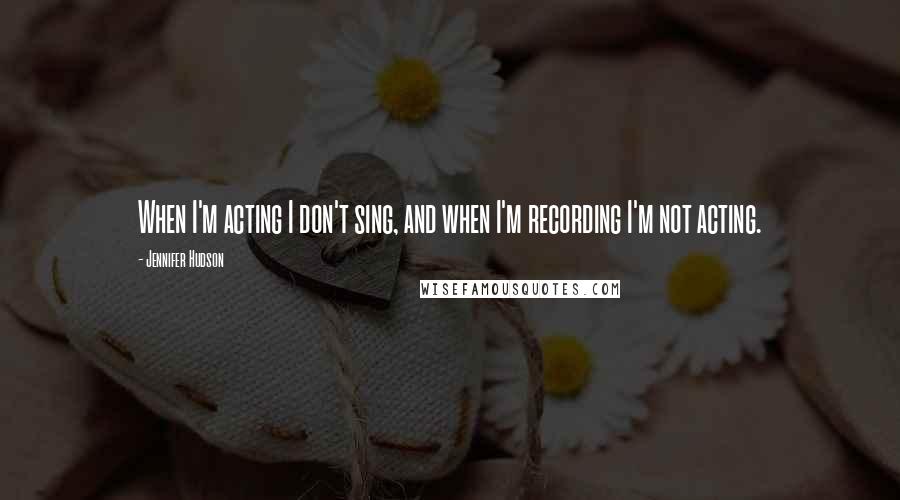 Jennifer Hudson Quotes: When I'm acting I don't sing, and when I'm recording I'm not acting.