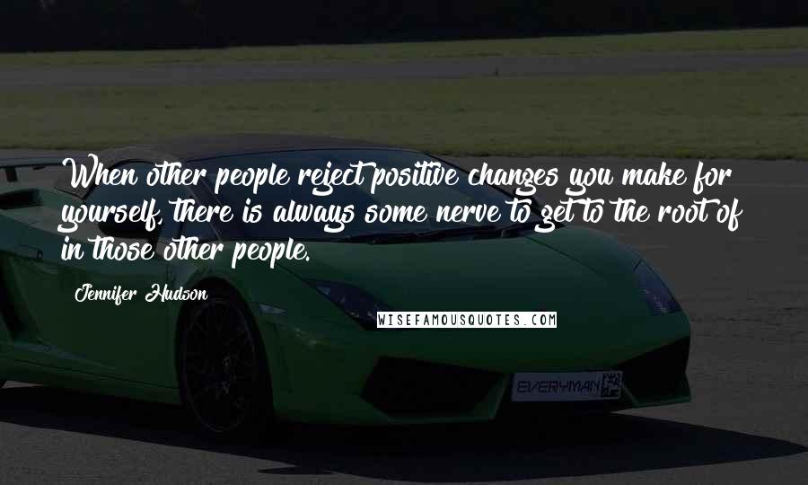 Jennifer Hudson Quotes: When other people reject positive changes you make for yourself, there is always some nerve to get to the root of in those other people.