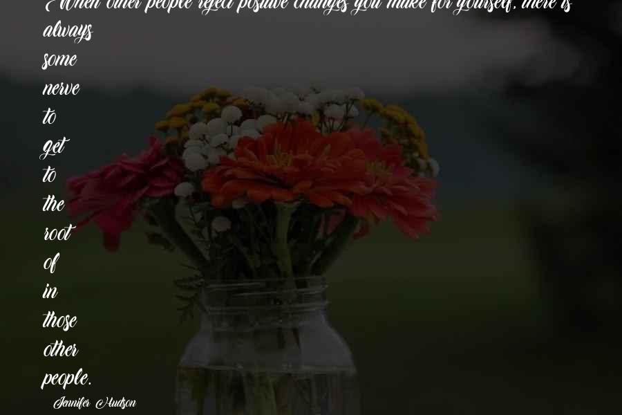Jennifer Hudson Quotes: When other people reject positive changes you make for yourself, there is always some nerve to get to the root of in those other people.