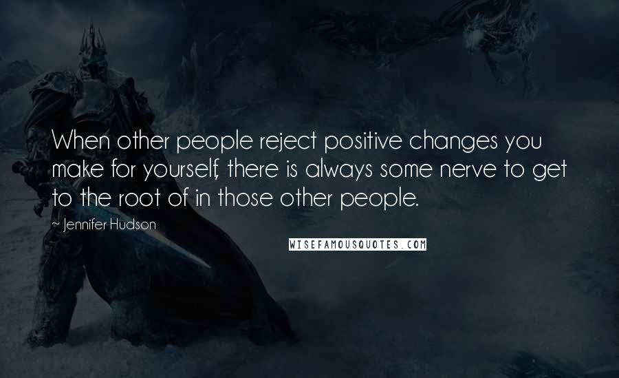 Jennifer Hudson Quotes: When other people reject positive changes you make for yourself, there is always some nerve to get to the root of in those other people.