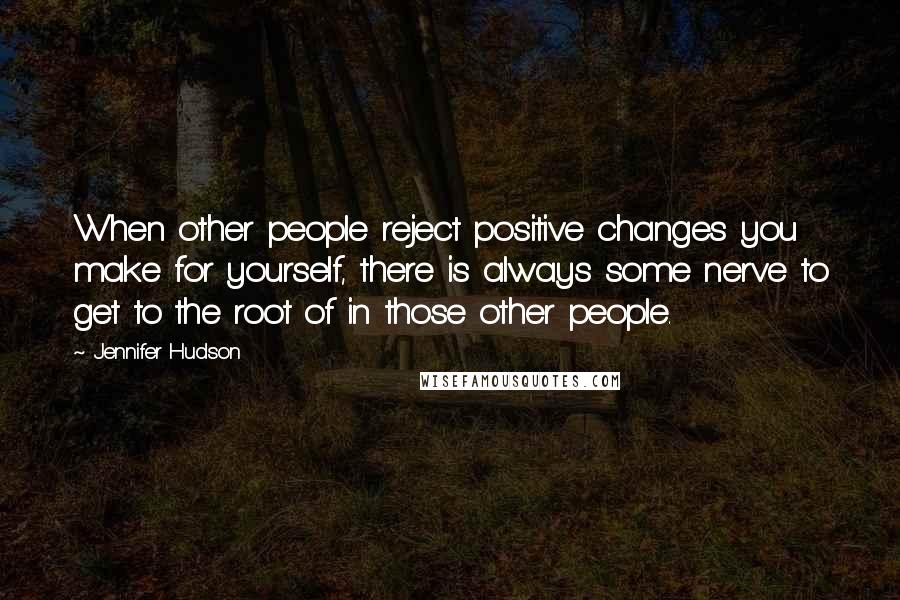 Jennifer Hudson Quotes: When other people reject positive changes you make for yourself, there is always some nerve to get to the root of in those other people.