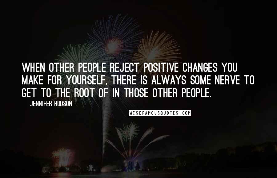 Jennifer Hudson Quotes: When other people reject positive changes you make for yourself, there is always some nerve to get to the root of in those other people.