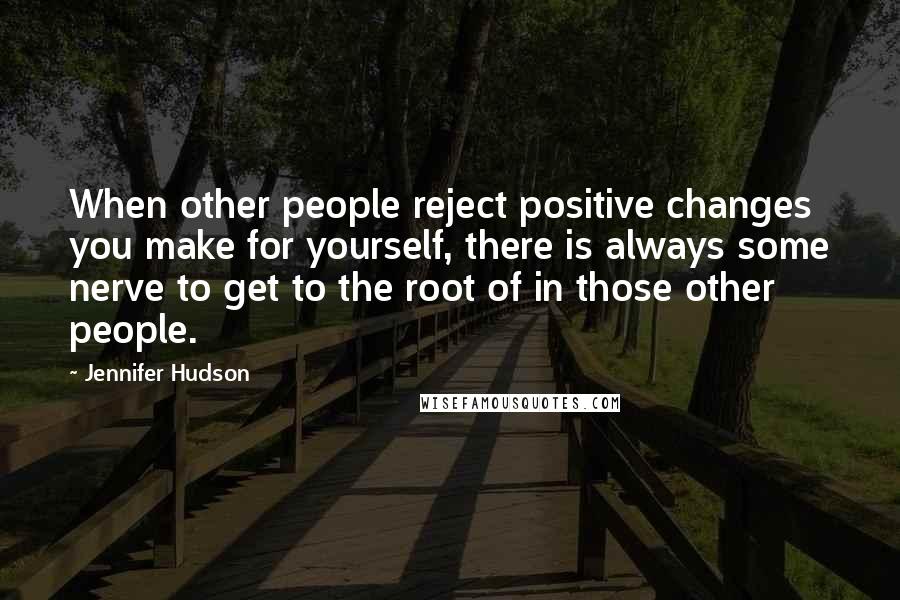 Jennifer Hudson Quotes: When other people reject positive changes you make for yourself, there is always some nerve to get to the root of in those other people.